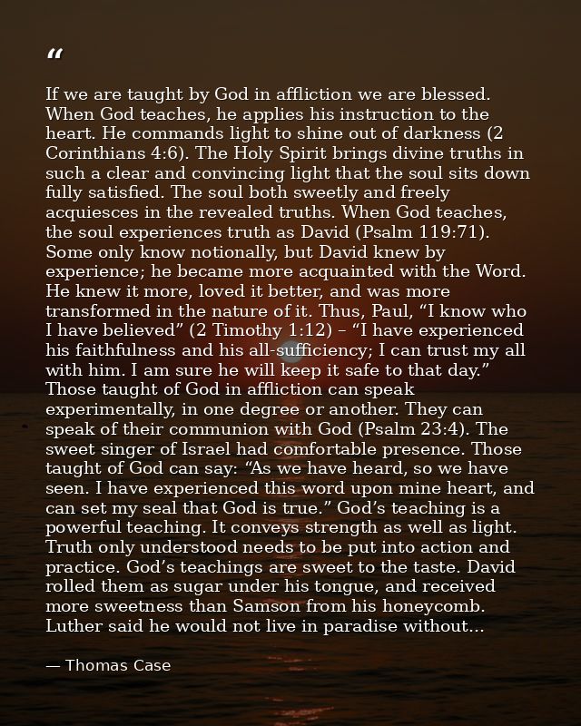 If we are taught by God in affliction we are blessed. When God teaches, he applies his instruction to the heart. He comm — Thomas Case