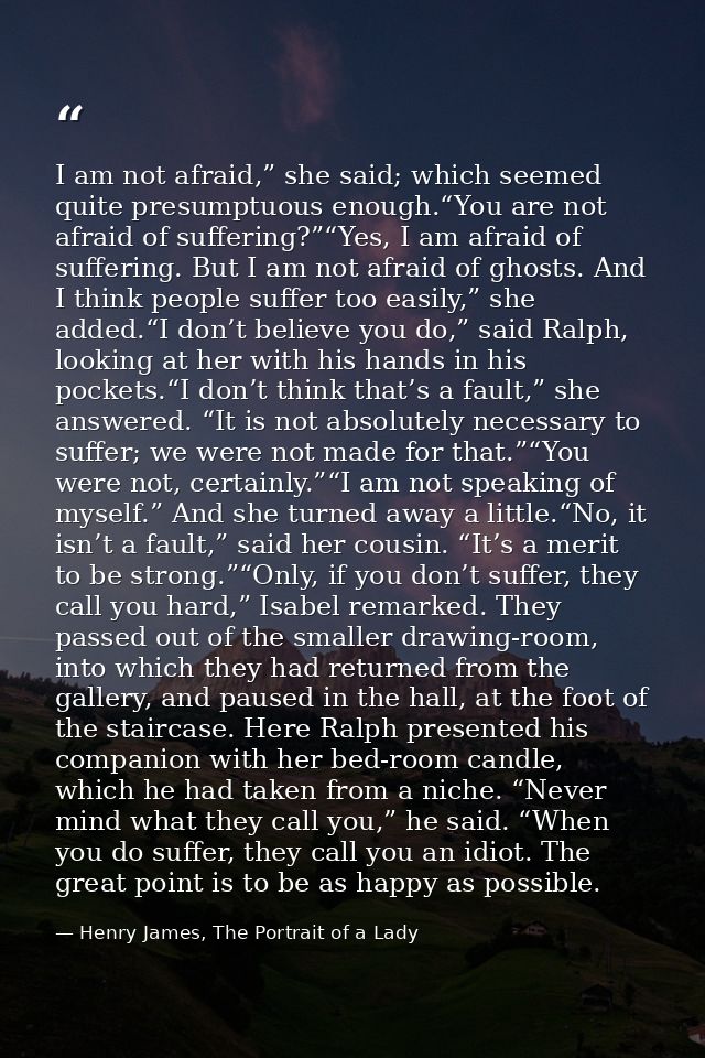 I am not afraid,” she said; which seemed quite presumptuous enough.“You are not afraid of suffering?”“Yes, I am afraid o — Henry James, The Portrait of a Lady
