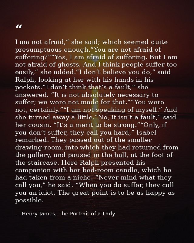 I am not afraid,” she said; which seemed quite presumptuous enough.“You are not afraid of suffering?”“Yes, I am afraid o — Henry James, The Portrait of a Lady