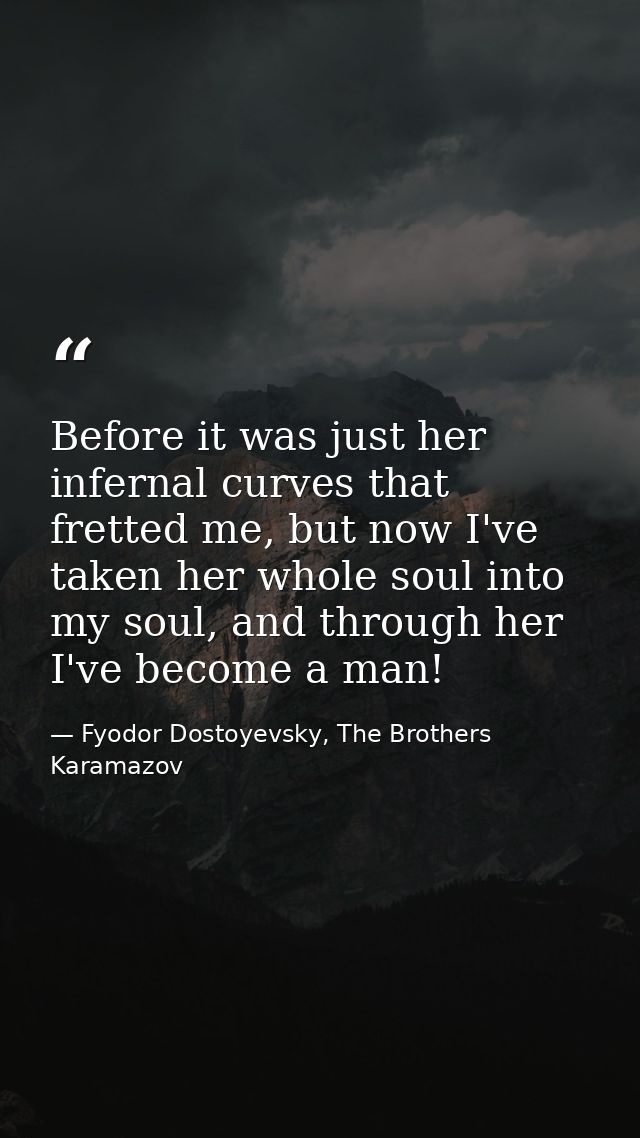 Before it was just her infernal curves that fretted me, but now I've taken her whole soul into my soul, and through her  — Fyodor Dostoyevsky, The Brothers Karamazov