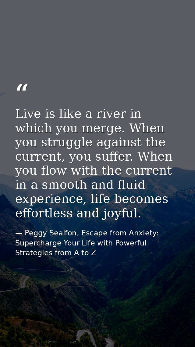 Live is like a river in which you merge. When you struggle against the current, you suffer. When you flow with the curre — Peggy Sealfon, Escape from Anxiety: Supercharge Your Life with Powerful Strategies from A to Z