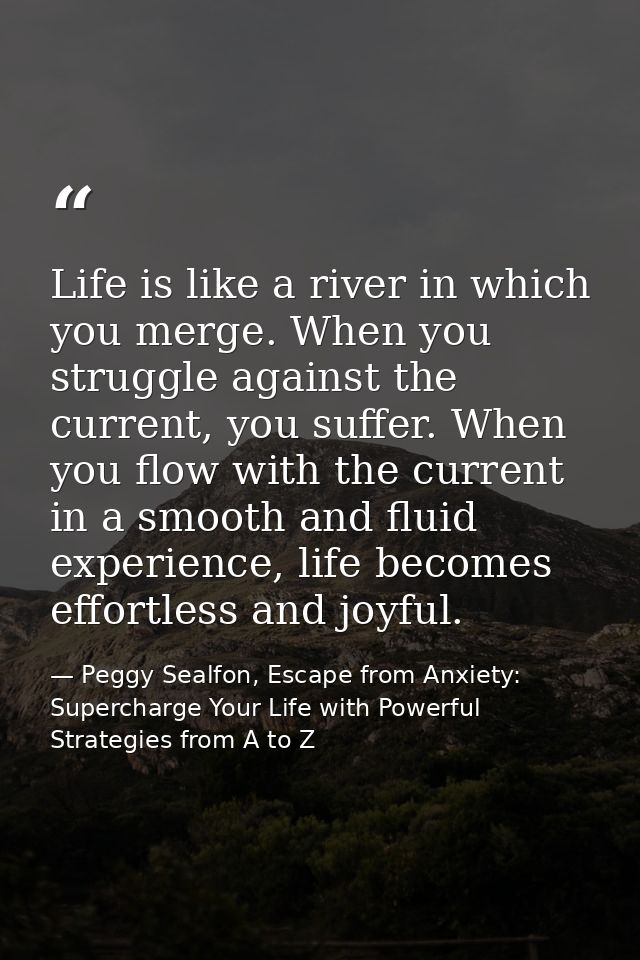Life is like a river in which you merge. When you struggle against the current, you suffer. When you flow with the curre — Peggy Sealfon, Escape from Anxiety: Supercharge Your Life with Powerful Strategies from A to Z