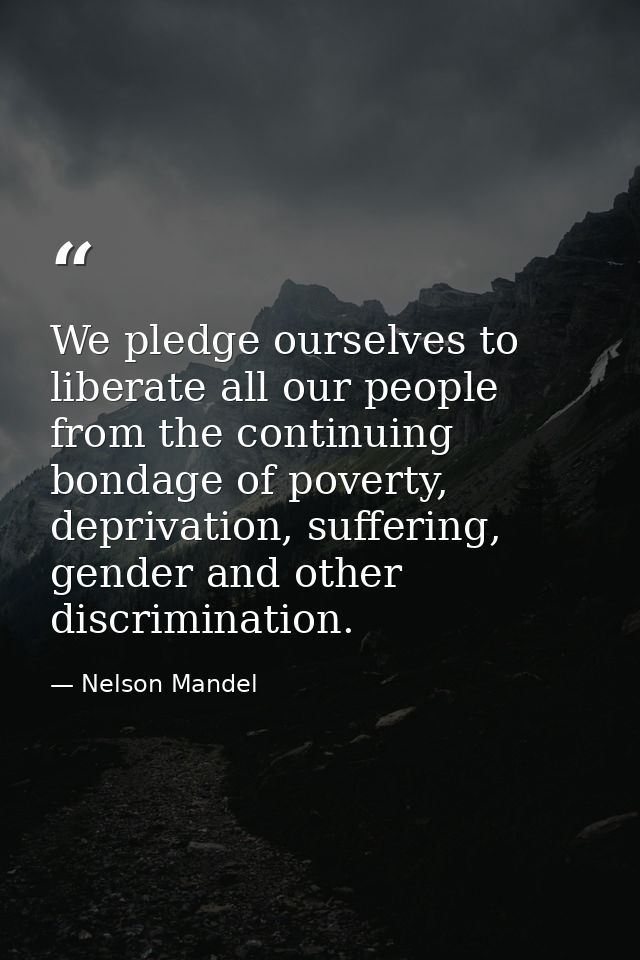 We pledge ourselves to liberate all our people from the continuing bondage of poverty, deprivation, suffering, gender an — Nelson Mandel