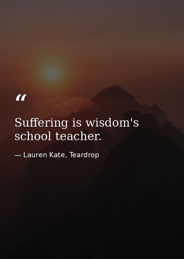 Suffering is wisdom's school teacher. — Lauren Kate, Teardrop