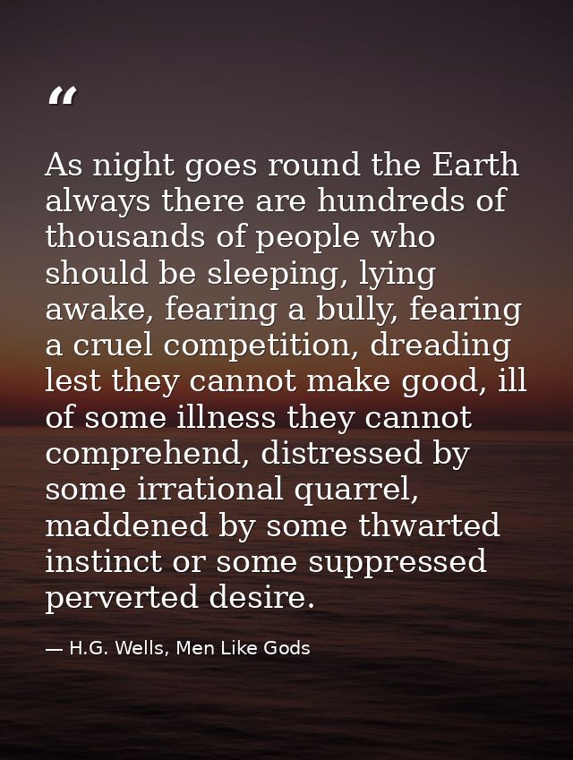 As night goes round the Earth always there are hundreds of thousands of people who should be sleeping, lying awake, fear — H.G. Wells, Men Like Gods