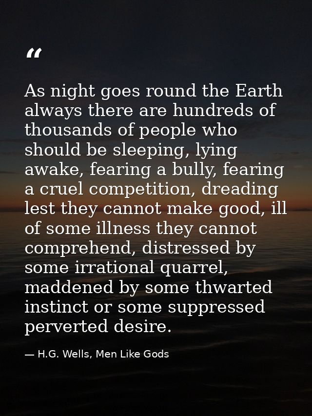 As night goes round the Earth always there are hundreds of thousands of people who should be sleeping, lying awake, fear — H.G. Wells, Men Like Gods