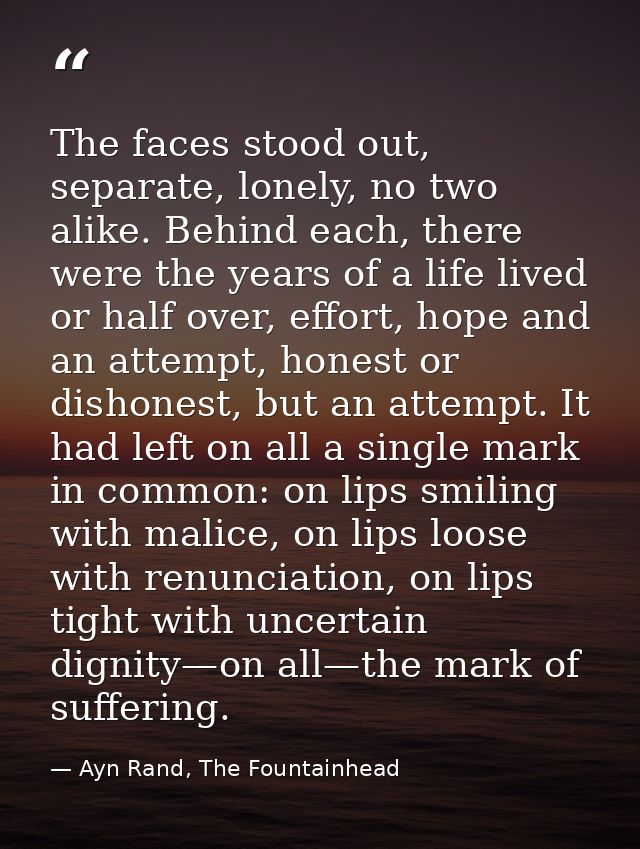 The faces stood out, separate, lonely, no two alike. Behind each, there were the years of a life lived or half over, eff — Ayn Rand, The Fountainhead