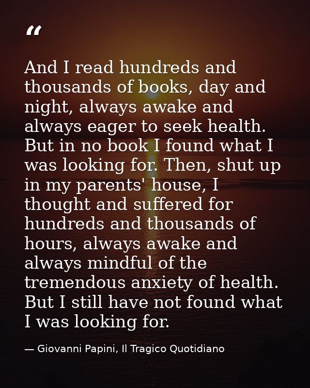 And I read hundreds and thousands of books, day and night, always awake and always eager to seek health. But in no book  — Giovanni Papini, Il Tragico Quotidiano
