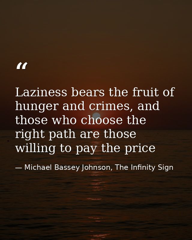 Laziness bears the fruit of hunger and crimes, and those who choose the right path are those willing to pay the price — Michael Bassey Johnson, The Infinity Sign