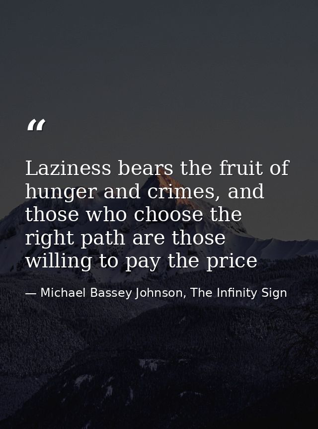 Laziness bears the fruit of hunger and crimes, and those who choose the right path are those willing to pay the price — Michael Bassey Johnson, The Infinity Sign