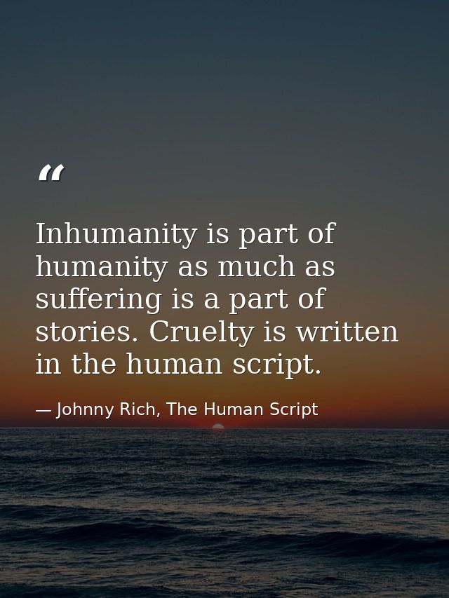 Inhumanity is part of humanity as much as suffering is a part of stories. Cruelty is written in the human script. — Johnny Rich, The Human Script