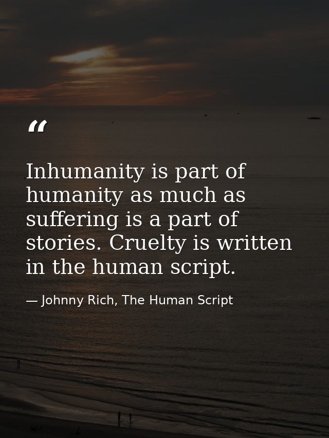 Inhumanity is part of humanity as much as suffering is a part of stories. Cruelty is written in the human script. — Johnny Rich, The Human Script