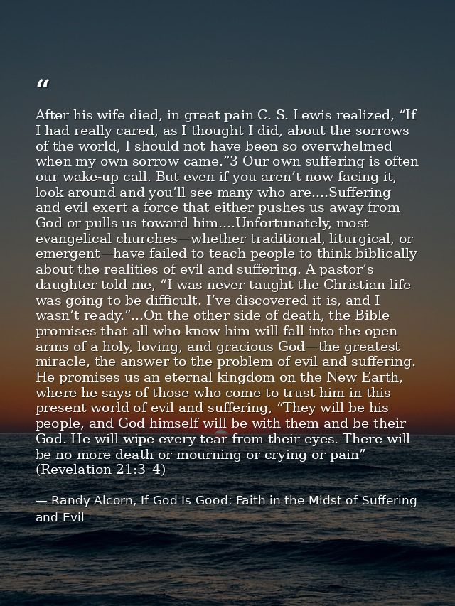 After his wife died, in great pain C. S. Lewis realized, “If I had really cared, as I thought I did, about the sorrows o — Randy Alcorn, If God Is Good: Faith in the Midst of Suffering and Evil