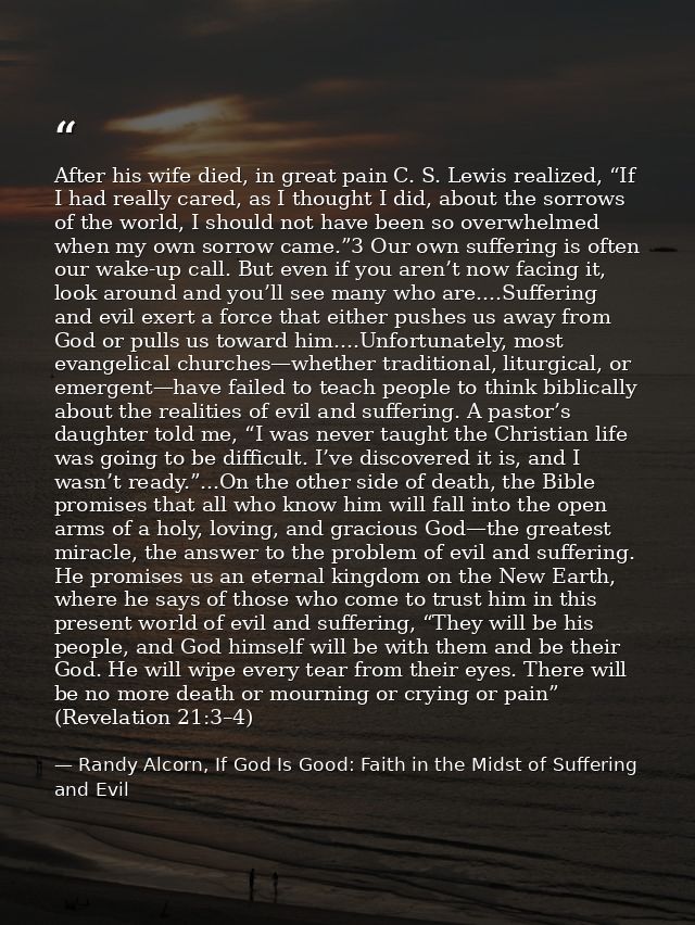 After his wife died, in great pain C. S. Lewis realized, “If I had really cared, as I thought I did, about the sorrows o — Randy Alcorn, If God Is Good: Faith in the Midst of Suffering and Evil