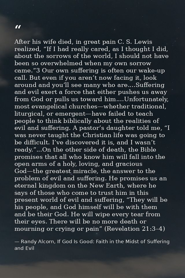 After his wife died, in great pain C. S. Lewis realized, “If I had really cared, as I thought I did, about the sorrows o — Randy Alcorn, If God Is Good: Faith in the Midst of Suffering and Evil