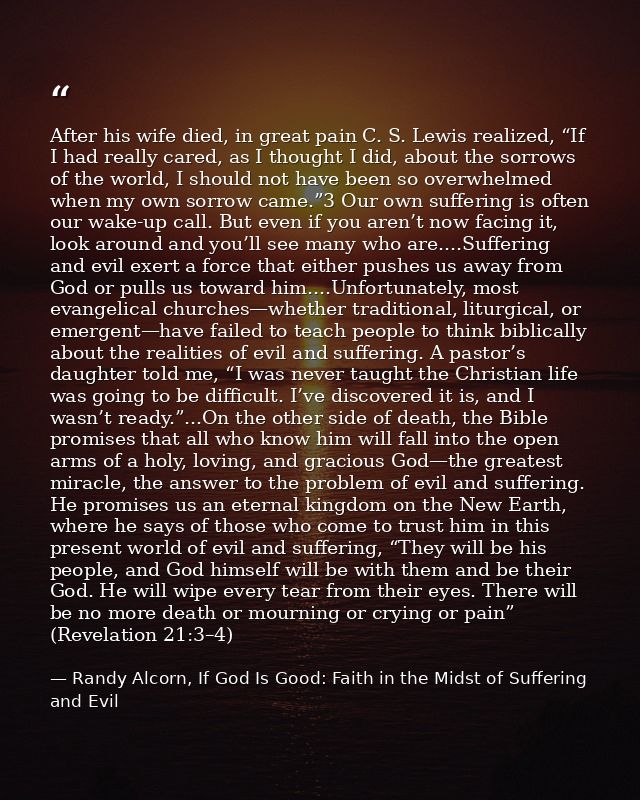 After his wife died, in great pain C. S. Lewis realized, “If I had really cared, as I thought I did, about the sorrows o — Randy Alcorn, If God Is Good: Faith in the Midst of Suffering and Evil