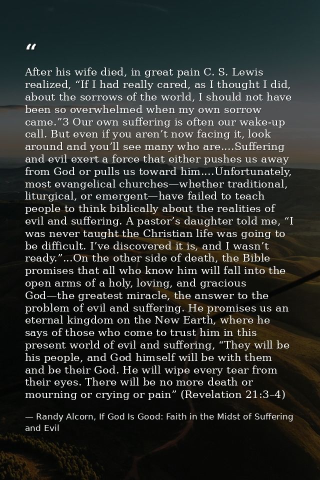 After his wife died, in great pain C. S. Lewis realized, “If I had really cared, as I thought I did, about the sorrows o — Randy Alcorn, If God Is Good: Faith in the Midst of Suffering and Evil