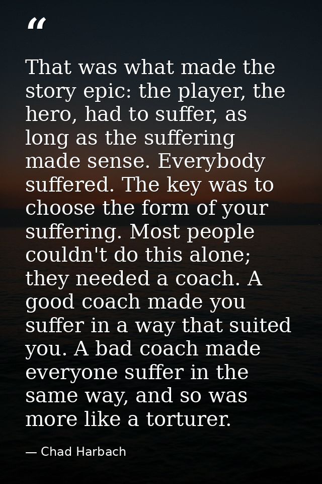 That was what made the story epic: the player, the hero, had to suffer, as long as the suffering made sense. Everybody s — Chad Harbach