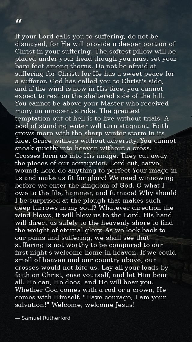 If your Lord calls you to suffering, do not be dismayed, for He will provide a deeper portion of Christ in your sufferin — Samuel Rutherford