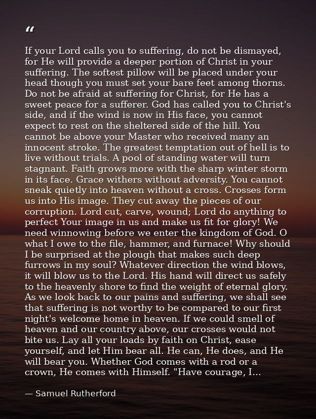 If your Lord calls you to suffering, do not be dismayed, for He will provide a deeper portion of Christ in your sufferin — Samuel Rutherford