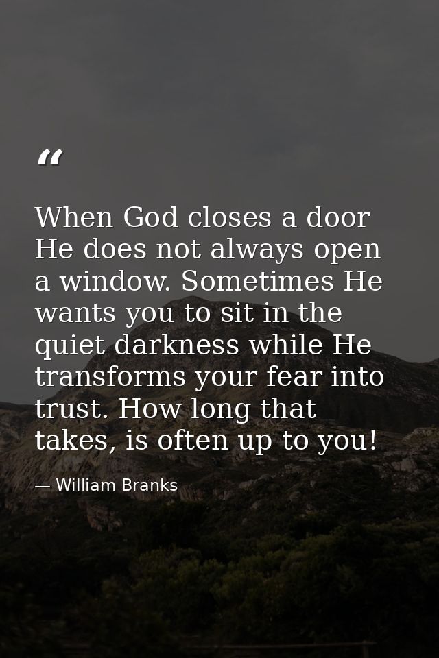 When God closes a door He does not always open a window. Sometimes He wants you to sit in the quiet darkness while He tr — William Branks