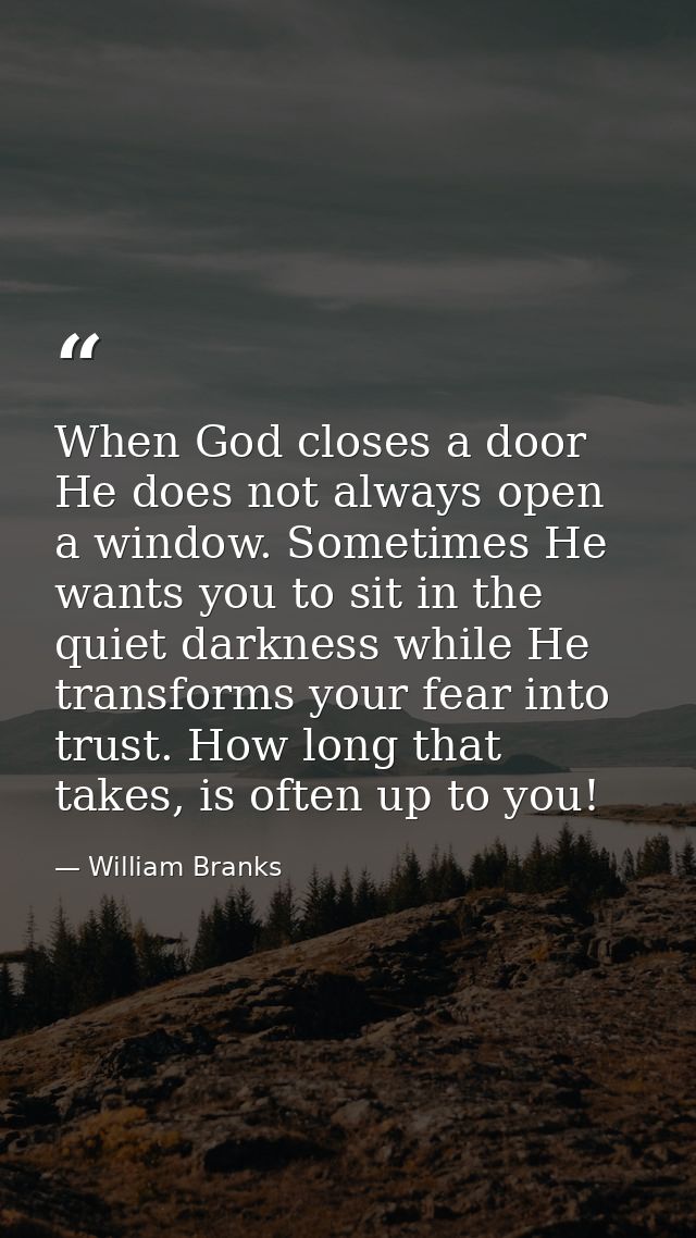 When God closes a door He does not always open a window. Sometimes He wants you to sit in the quiet darkness while He tr — William Branks
