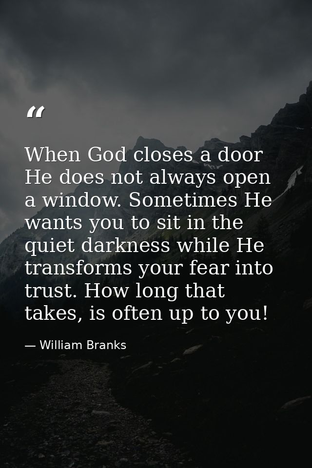 When God closes a door He does not always open a window. Sometimes He wants you to sit in the quiet darkness while He tr — William Branks