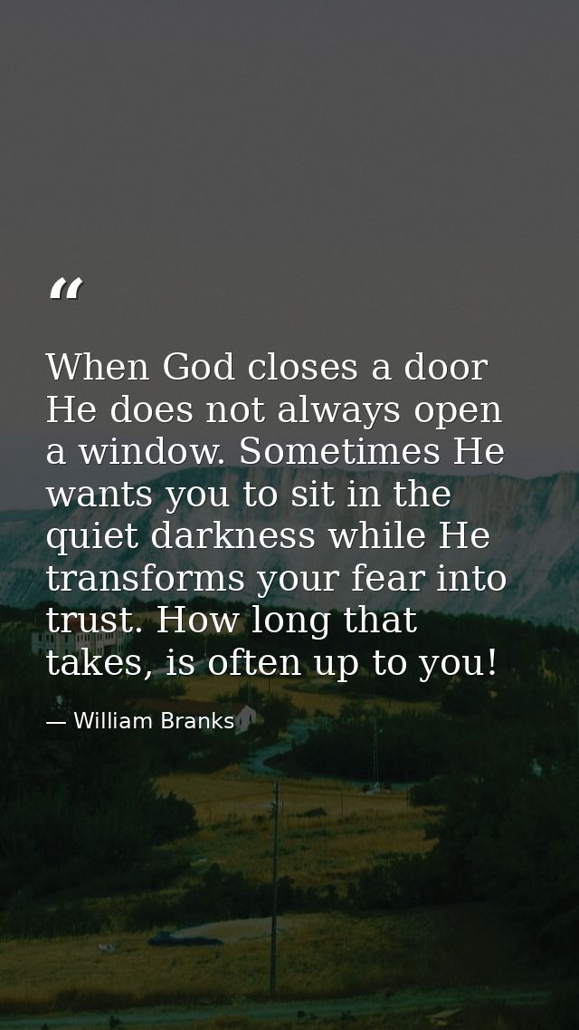 When God closes a door He does not always open a window. Sometimes He wants you to sit in the quiet darkness while He tr — William Branks