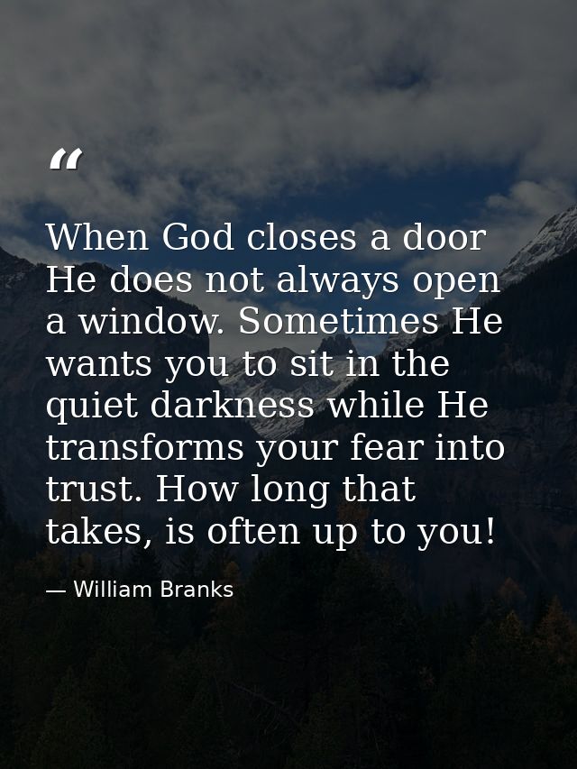 When God closes a door He does not always open a window. Sometimes He wants you to sit in the quiet darkness while He tr — William Branks