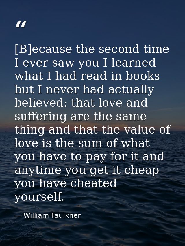 [B]ecause the second time I ever saw you I learned what I had read in books but I never had actually believed: that love — William Faulkner