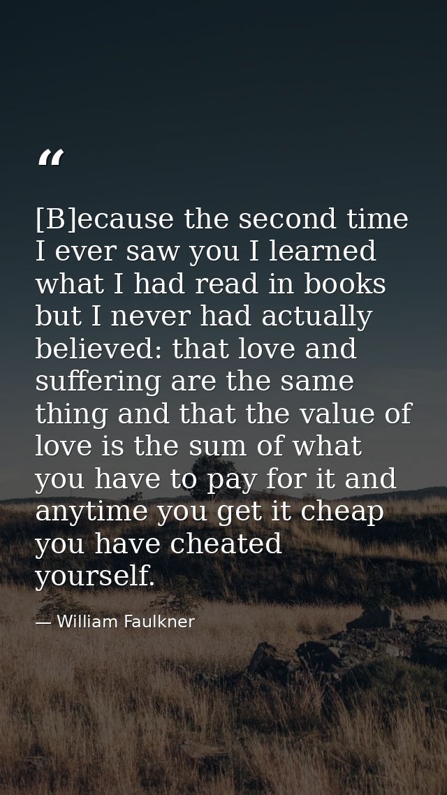 [B]ecause the second time I ever saw you I learned what I had read in books but I never had actually believed: that love — William Faulkner