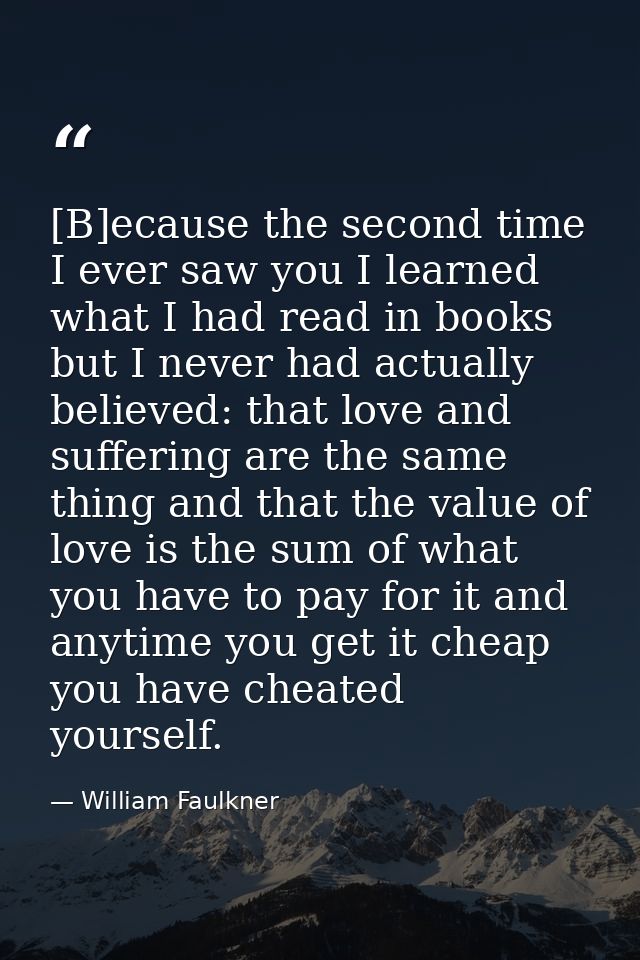 [B]ecause the second time I ever saw you I learned what I had read in books but I never had actually believed: that love — William Faulkner