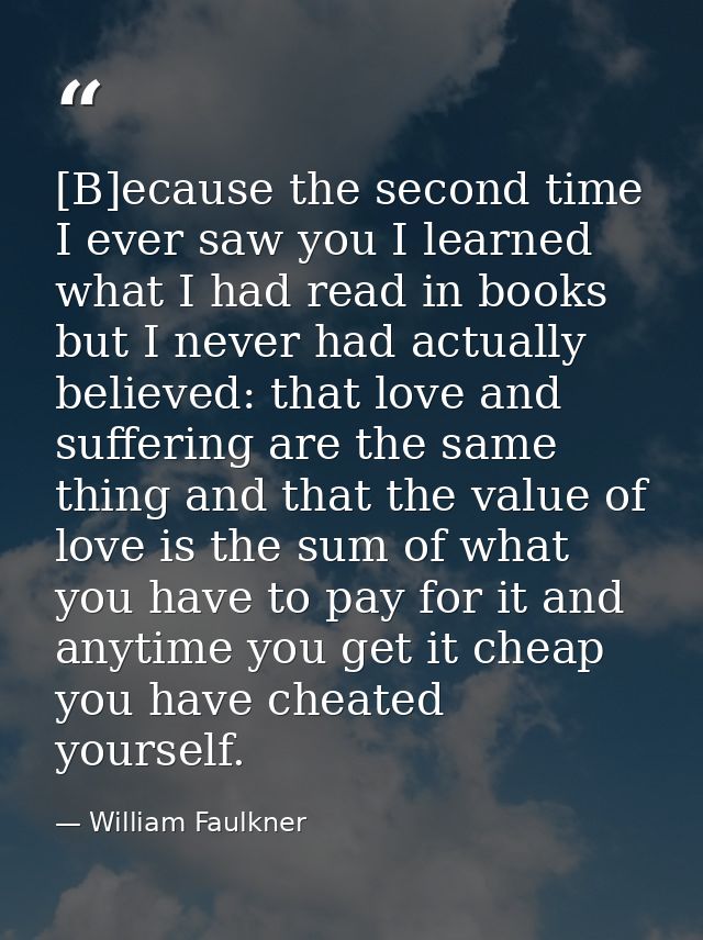 [B]ecause the second time I ever saw you I learned what I had read in books but I never had actually believed: that love — William Faulkner