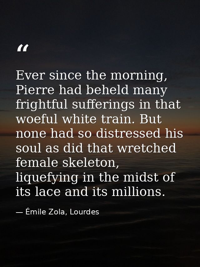 Ever since the morning, Pierre had beheld many frightful sufferings in that woeful white train. But none had so distress — Émile Zola, Lourdes