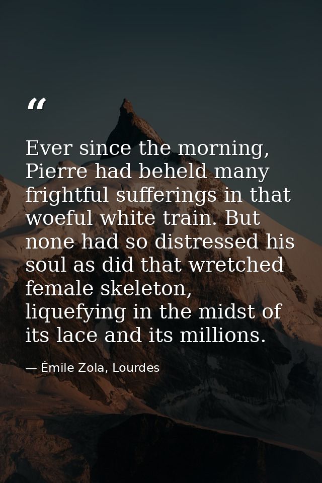 Ever since the morning, Pierre had beheld many frightful sufferings in that woeful white train. But none had so distress — Émile Zola, Lourdes