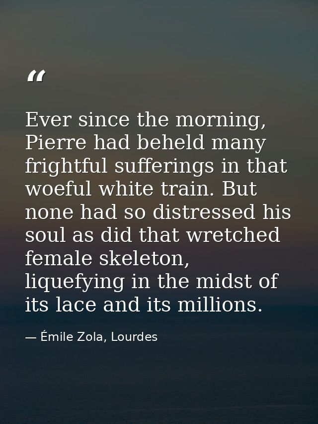 Ever since the morning, Pierre had beheld many frightful sufferings in that woeful white train. But none had so distress — Émile Zola, Lourdes