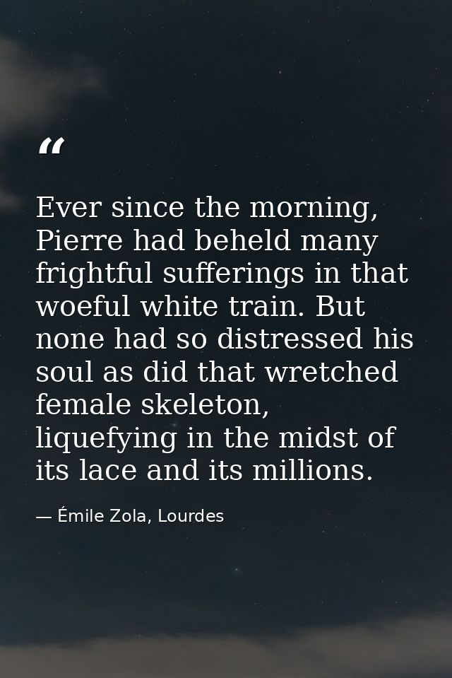 Ever since the morning, Pierre had beheld many frightful sufferings in that woeful white train. But none had so distress — Émile Zola, Lourdes