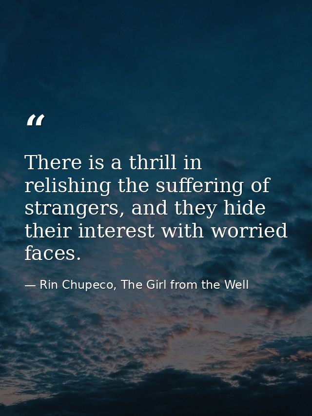 There is a thrill in relishing the suffering of strangers, and they hide their interest with worried faces. — Rin Chupeco, The Girl from the Well