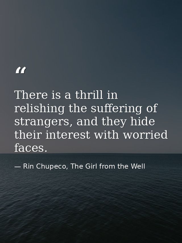 There is a thrill in relishing the suffering of strangers, and they hide their interest with worried faces. — Rin Chupeco, The Girl from the Well