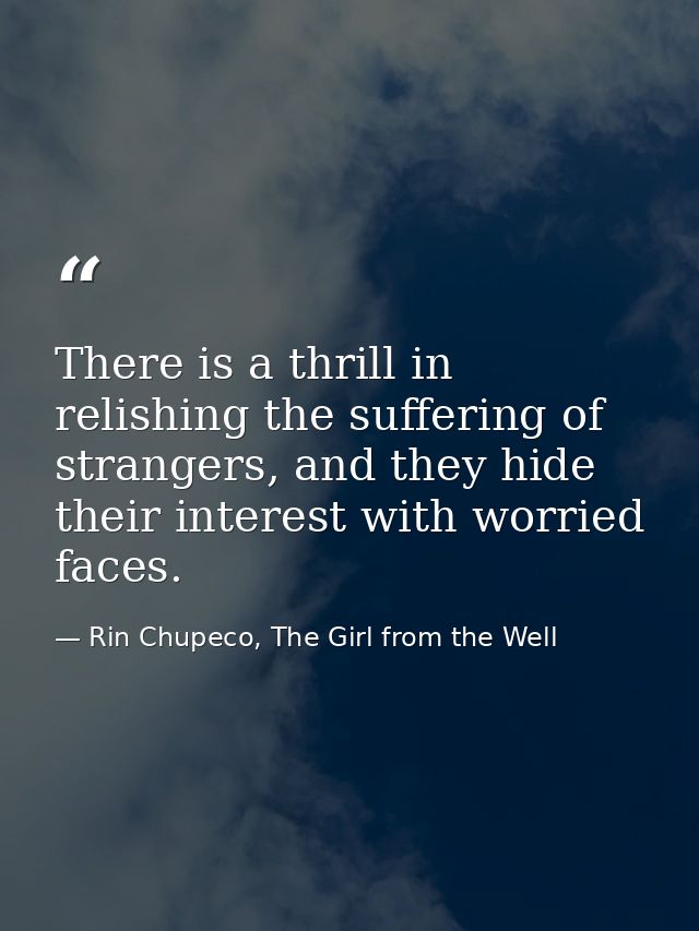 There is a thrill in relishing the suffering of strangers, and they hide their interest with worried faces. — Rin Chupeco, The Girl from the Well
