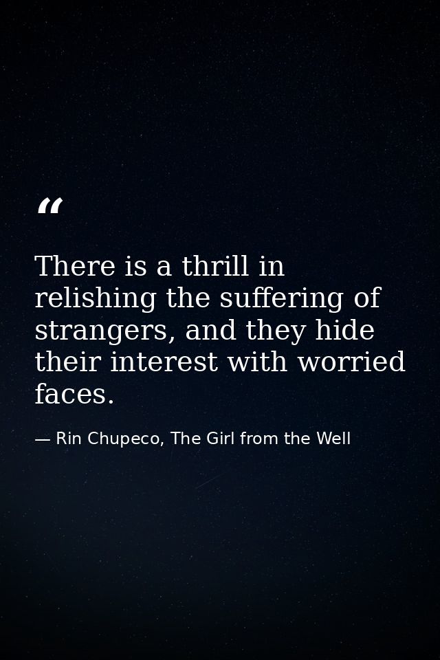 There is a thrill in relishing the suffering of strangers, and they hide their interest with worried faces. — Rin Chupeco, The Girl from the Well