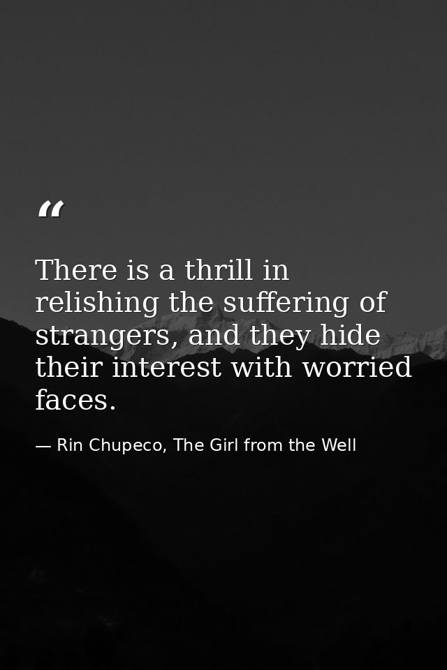 There is a thrill in relishing the suffering of strangers, and they hide their interest with worried faces. — Rin Chupeco, The Girl from the Well