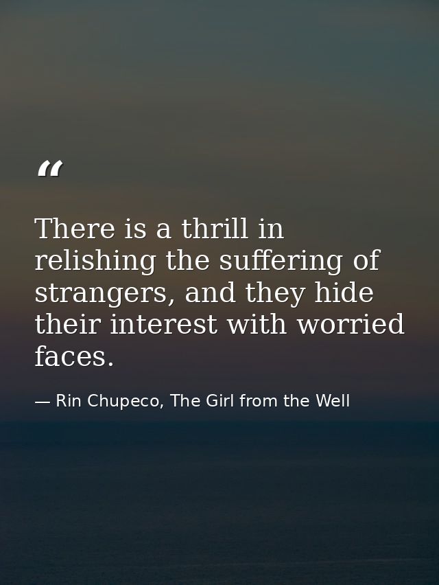 There is a thrill in relishing the suffering of strangers, and they hide their interest with worried faces. — Rin Chupeco, The Girl from the Well