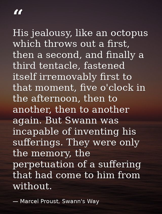 His jealousy, like an octopus which throws out a first, then a second, and finally a third tentacle, fastened itself irr — Marcel Proust, Swann's Way