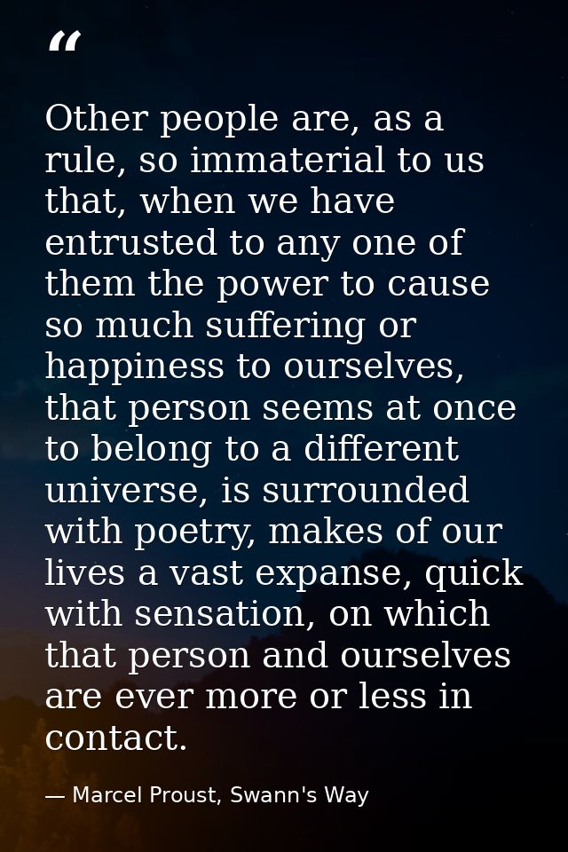 Other people are, as a rule, so immaterial to us that, when we have entrusted to any one of them the power to cause so m — Marcel Proust, Swann's Way