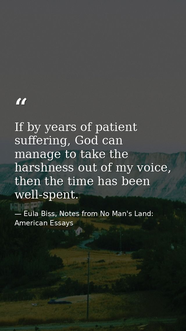 If by years of patient suffering, God can manage to take the harshness out of my voice, then the time has been well-spen — Eula Biss, Notes from No Man's Land: American Essays