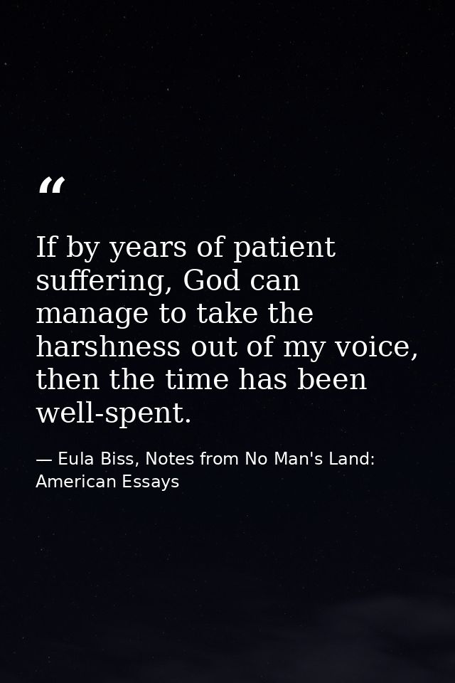 If by years of patient suffering, God can manage to take the harshness out of my voice, then the time has been well-spen — Eula Biss, Notes from No Man's Land: American Essays