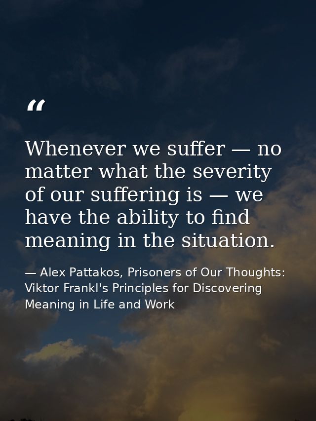 Whenever we suffer — no matter what the severity of our suffering is — we have the ability to find meaning in the situat — Alex Pattakos, Prisoners of Our Thoughts: Viktor Frankl's Principles for Discovering Meaning in Life and Work