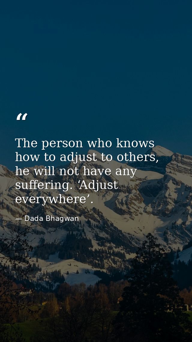 The person who knows how to adjust to others, he will not have any suffering. ‘Adjust everywhere’. — Dada Bhagwan