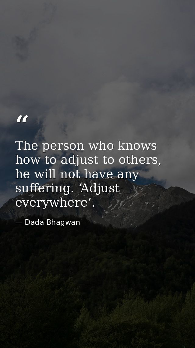 The person who knows how to adjust to others, he will not have any suffering. ‘Adjust everywhere’. — Dada Bhagwan